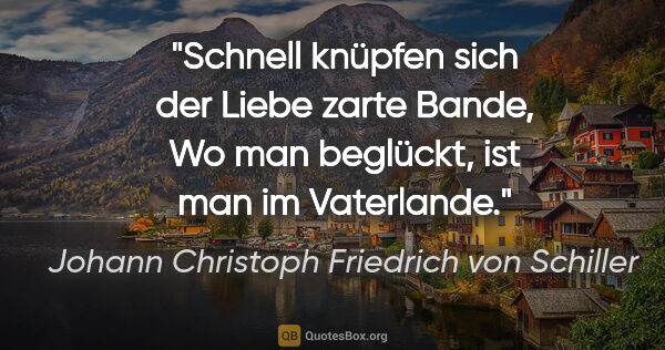 Johann Christoph Friedrich von Schiller Zitat: "Schnell knüpfen sich der Liebe zarte Bande,
Wo man beglückt,..."