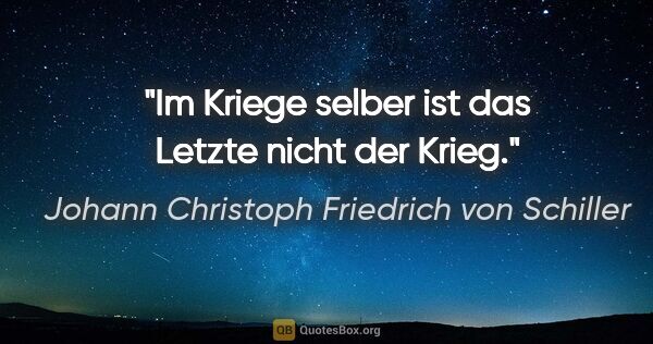 Johann Christoph Friedrich von Schiller Zitat: "Im Kriege selber ist das Letzte nicht der Krieg."