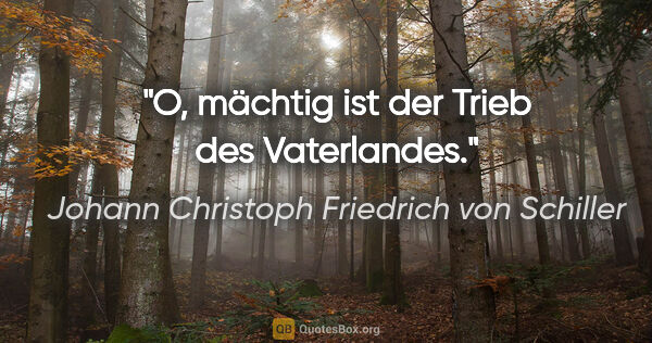 Johann Christoph Friedrich von Schiller Zitat: "O, mächtig ist der Trieb des Vaterlandes."