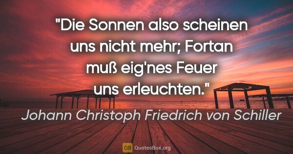 Johann Christoph Friedrich von Schiller Zitat: "Die Sonnen also scheinen uns nicht mehr;
Fortan muß eig'nes..."