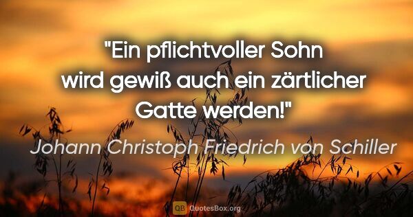 Johann Christoph Friedrich von Schiller Zitat: "Ein pflichtvoller Sohn wird gewiß auch ein zärtlicher Gatte..."