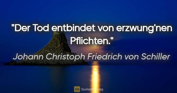 Johann Christoph Friedrich von Schiller Zitat: "Der Tod entbindet von erzwung'nen Pflichten."