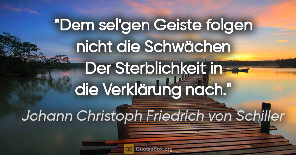 Johann Christoph Friedrich von Schiller Zitat: "Dem sel'gen Geiste folgen nicht die Schwächen
Der..."