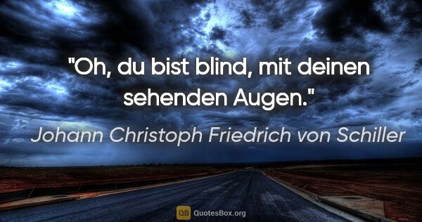 Johann Christoph Friedrich von Schiller Zitat: "Oh, du bist blind, mit deinen sehenden Augen."