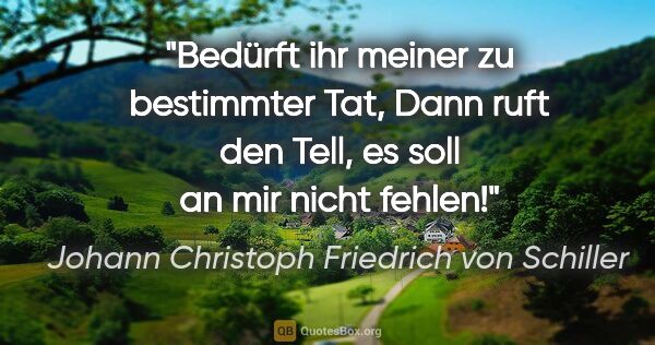 Johann Christoph Friedrich von Schiller Zitat: "Bedürft ihr meiner zu bestimmter Tat,
Dann ruft den Tell, es..."