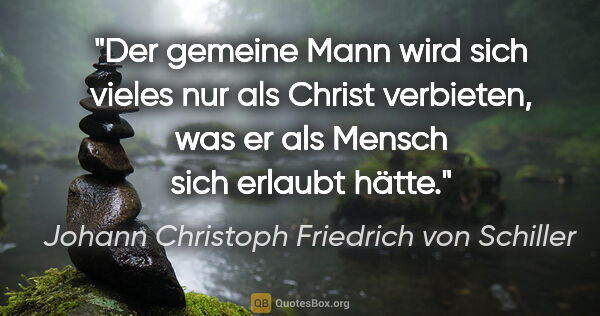 Johann Christoph Friedrich von Schiller Zitat: "Der gemeine Mann wird sich vieles nur als Christ verbieten,..."