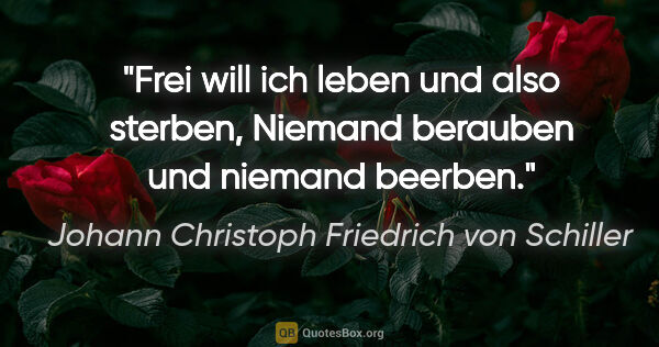 Johann Christoph Friedrich von Schiller Zitat: "Frei will ich leben und also sterben,
Niemand berauben und..."