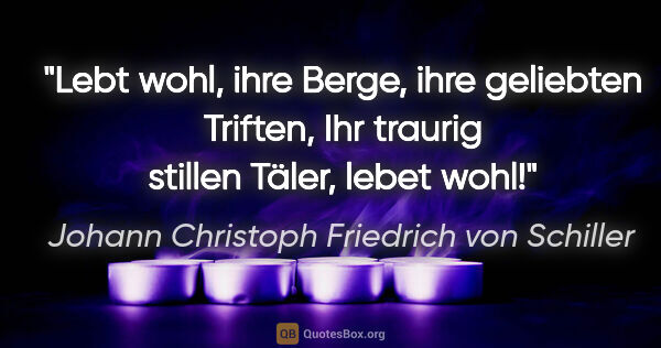 Johann Christoph Friedrich von Schiller Zitat: "Lebt wohl, ihre Berge,
ihre geliebten Triften,
Ihr traurig..."