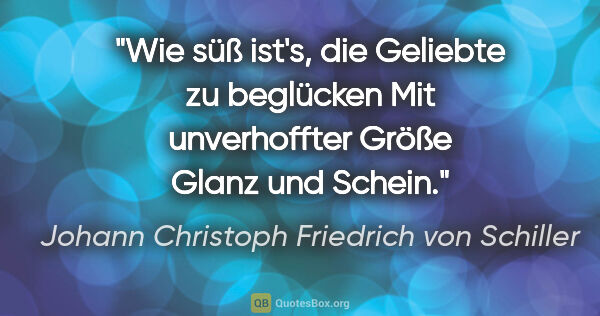 Johann Christoph Friedrich von Schiller Zitat: "Wie süß ist's, die Geliebte zu beglücken
Mit unverhoffter..."
