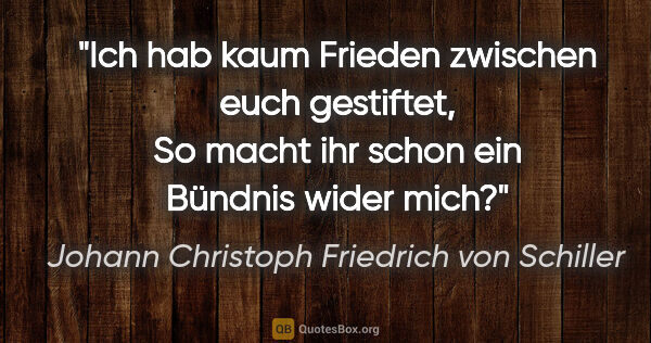 Johann Christoph Friedrich von Schiller Zitat: "Ich hab kaum Frieden zwischen euch gestiftet,
So macht ihr..."