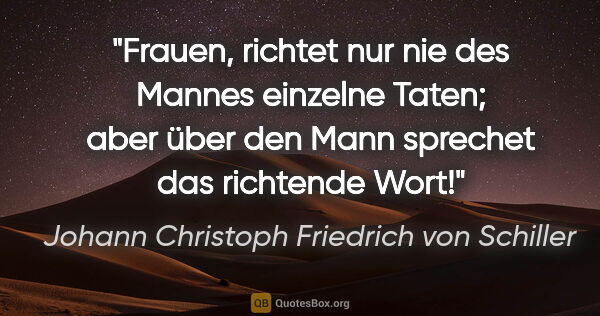 Johann Christoph Friedrich von Schiller Zitat: "Frauen, richtet nur nie des Mannes einzelne Taten; aber über..."