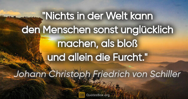 Johann Christoph Friedrich von Schiller Zitat: "Nichts in der Welt kann den Menschen sonst unglücklich machen,..."