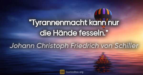 Johann Christoph Friedrich von Schiller Zitat: "Tyrannenmacht kann nur die Hände fesseln."