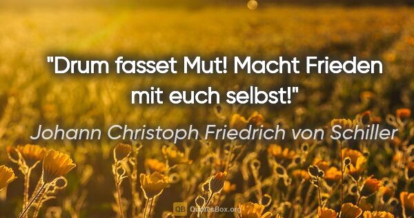 Johann Christoph Friedrich von Schiller Zitat: "Drum fasset Mut! Macht Frieden mit euch selbst!"