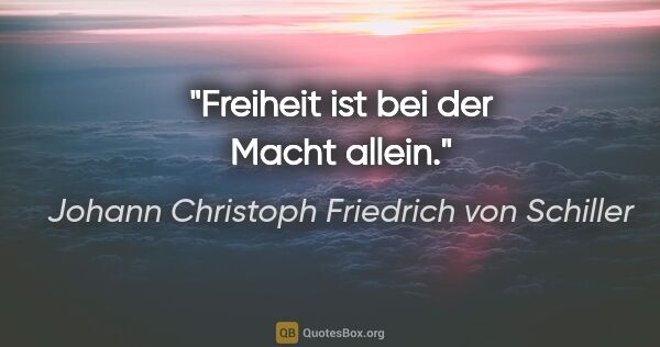 Johann Christoph Friedrich von Schiller Zitat: "Freiheit ist bei der Macht allein."