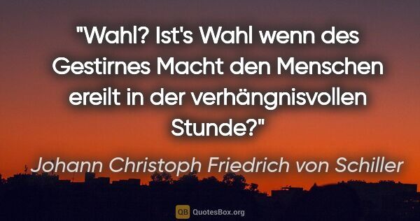Johann Christoph Friedrich von Schiller Zitat: "Wahl? Ist's Wahl wenn des Gestirnes Macht den Menschen ereilt..."