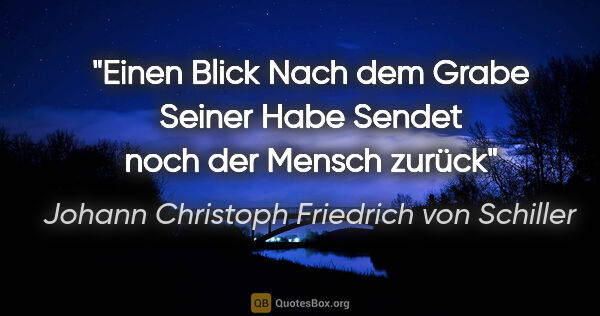 Johann Christoph Friedrich von Schiller Zitat: "Einen Blick
Nach dem Grabe
Seiner Habe
Sendet noch der Mensch..."