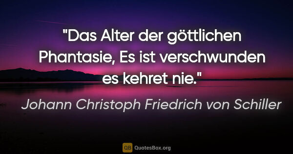 Johann Christoph Friedrich von Schiller Zitat: "Das Alter der göttlichen Phantasie,
Es ist verschwunden es..."