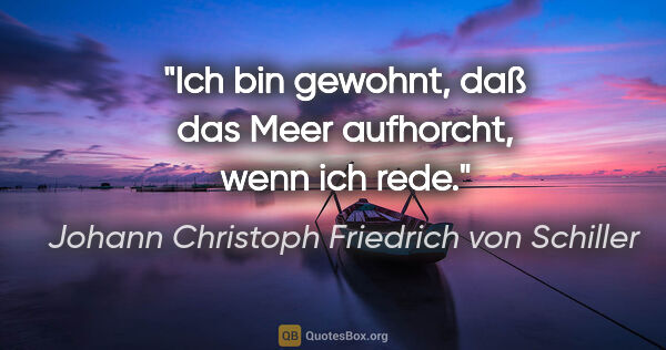 Johann Christoph Friedrich von Schiller Zitat: "Ich bin gewohnt, daß das Meer aufhorcht, wenn ich rede."