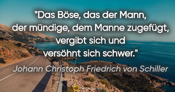 Johann Christoph Friedrich von Schiller Zitat: "Das Böse, das der Mann, der mündige, dem Manne zugefügt,..."