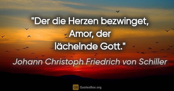 Johann Christoph Friedrich von Schiller Zitat: "Der die Herzen bezwinget,
Amor, der lächelnde Gott."