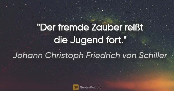 Johann Christoph Friedrich von Schiller Zitat: "Der fremde Zauber reißt die Jugend fort."