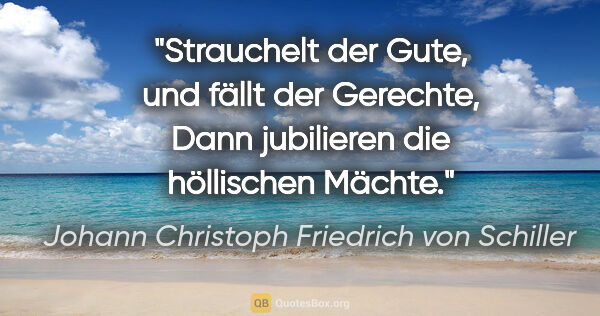 Johann Christoph Friedrich von Schiller Zitat: "Strauchelt der Gute, und fällt der Gerechte,
Dann jubilieren..."