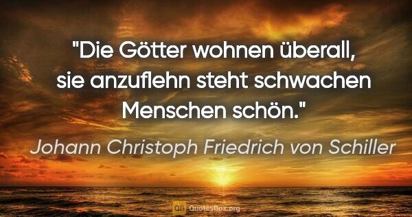 Johann Christoph Friedrich von Schiller Zitat: "Die Götter wohnen überall, sie anzuflehn steht schwachen..."