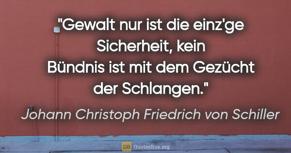 Johann Christoph Friedrich von Schiller Zitat: "Gewalt nur ist die einz'ge Sicherheit, kein Bündnis ist mit..."