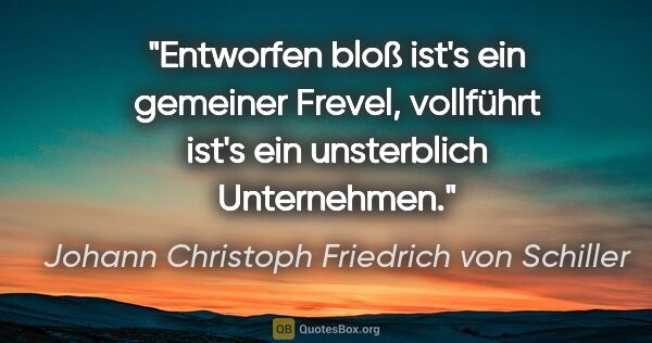 Johann Christoph Friedrich von Schiller Zitat: "Entworfen bloß ist's ein gemeiner Frevel, vollführt ist's ein..."