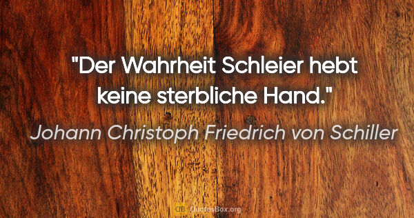 Johann Christoph Friedrich von Schiller Zitat: "Der Wahrheit Schleier hebt keine sterbliche Hand."
