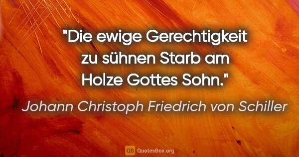 Johann Christoph Friedrich von Schiller Zitat: "Die ewige Gerechtigkeit zu sühnen
Starb am Holze Gottes Sohn."