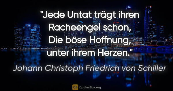 Johann Christoph Friedrich von Schiller Zitat: "Jede Untat trägt ihren Racheengel schon,
Die böse Hoffnung,..."