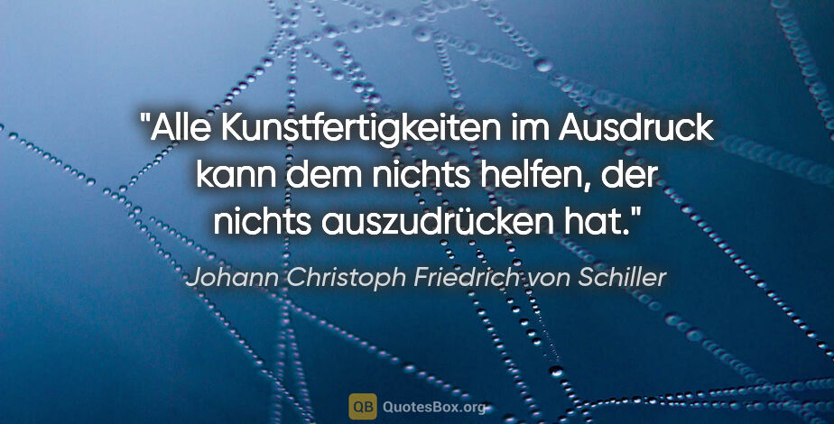 Johann Christoph Friedrich von Schiller Zitat: "Alle Kunstfertigkeiten im Ausdruck kann dem nichts helfen, der..."