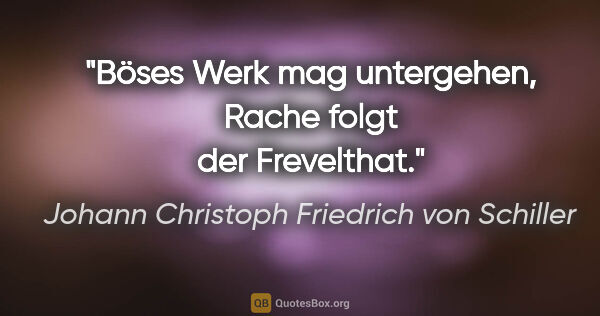 Johann Christoph Friedrich von Schiller Zitat: "Böses Werk mag untergehen,
Rache folgt der Frevelthat."