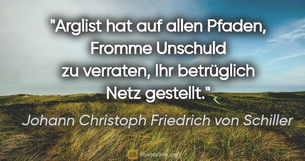 Johann Christoph Friedrich von Schiller Zitat: "Arglist hat auf allen Pfaden,
Fromme Unschuld zu verraten,
Ihr..."