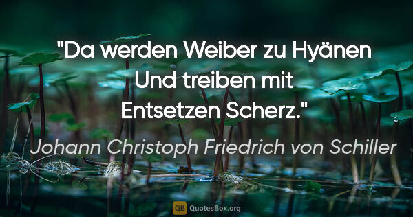 Johann Christoph Friedrich von Schiller Zitat: "Da werden Weiber zu Hyänen
Und treiben mit Entsetzen Scherz."