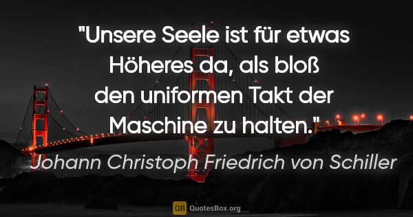 Johann Christoph Friedrich von Schiller Zitat: "Unsere Seele ist für etwas Höheres da, als bloß den uniformen..."