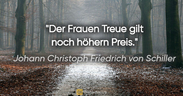 Johann Christoph Friedrich von Schiller Zitat: "Der Frauen Treue gilt noch höhern Preis."