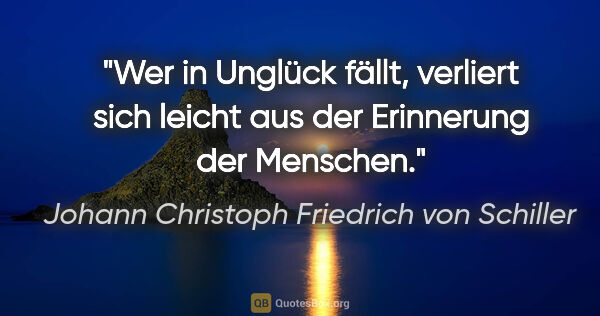 Johann Christoph Friedrich von Schiller Zitat: "Wer in Unglück fällt, verliert sich leicht
aus der Erinnerung..."