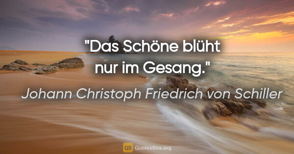 Johann Christoph Friedrich von Schiller Zitat: "Das Schöne blüht nur im Gesang."