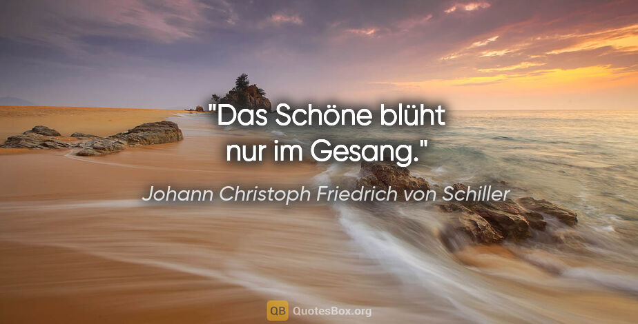 Johann Christoph Friedrich von Schiller Zitat: "Das Schöne blüht nur im Gesang."