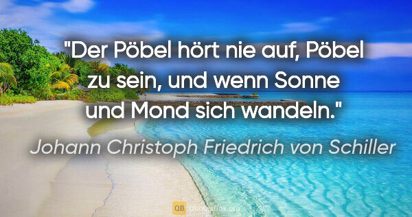 Johann Christoph Friedrich von Schiller Zitat: "Der Pöbel hört nie auf, Pöbel zu sein,
und wenn Sonne und Mond..."