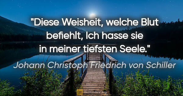Johann Christoph Friedrich von Schiller Zitat: "Diese Weisheit, welche Blut befiehlt,
Ich hasse sie in meiner..."