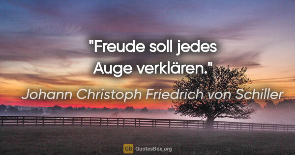 Johann Christoph Friedrich von Schiller Zitat: "Freude soll jedes Auge verklären."