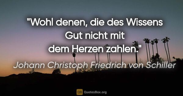 Johann Christoph Friedrich von Schiller Zitat: "Wohl denen, die des Wissens Gut nicht mit dem Herzen zahlen."