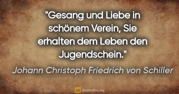 Johann Christoph Friedrich von Schiller Zitat: "Gesang und Liebe in schönem Verein,
Sie erhalten dem Leben den..."