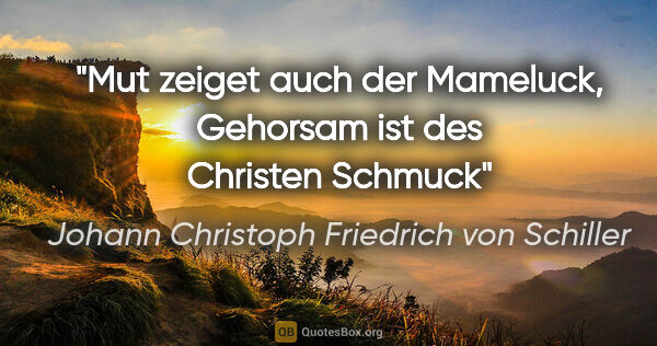 Johann Christoph Friedrich von Schiller Zitat: "Mut zeiget auch der Mameluck,
Gehorsam ist des Christen Schmuck"