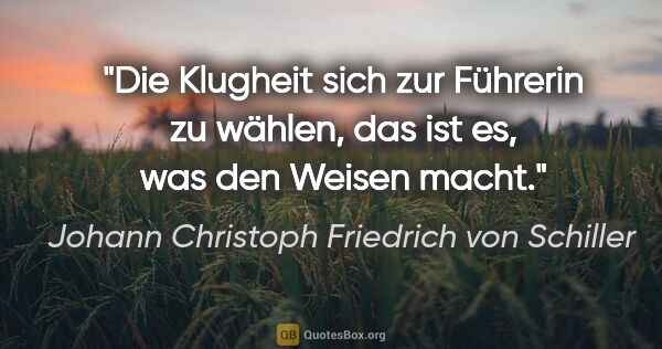 Johann Christoph Friedrich von Schiller Zitat: "Die Klugheit sich zur Führerin zu wählen,
das ist es, was den..."