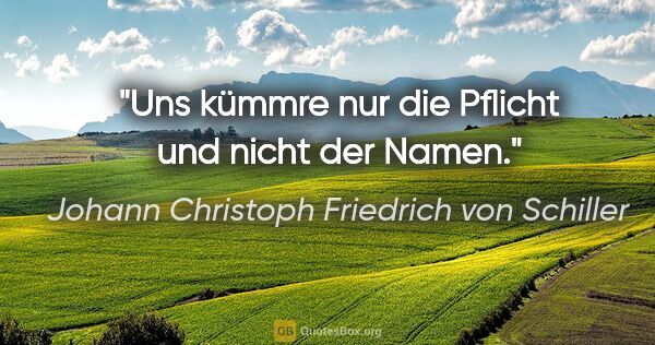 Johann Christoph Friedrich von Schiller Zitat: "Uns kümmre nur die Pflicht und nicht der Namen."